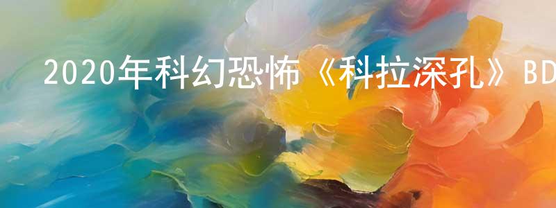 陳曉曦的動漫綜藝大全,2020年科幻恐怖《科拉深孔》BD中英雙字迅雷下載_深夜電影
